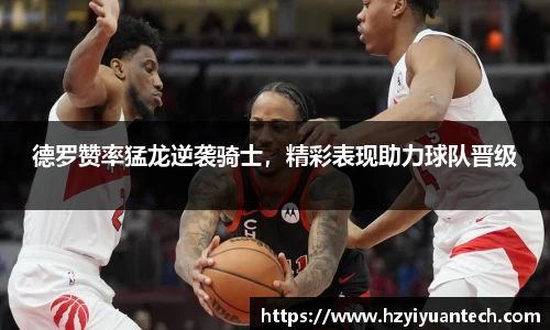 德罗赞率猛龙逆袭骑士，精彩表现助力球队晋级