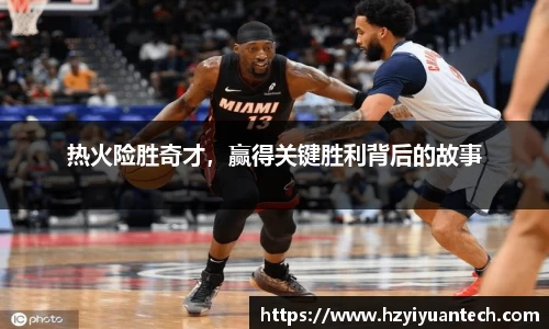 热火险胜奇才，赢得关键胜利背后的故事