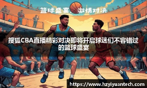 搜狐CBA直播精彩对决即将开启球迷们不容错过的篮球盛宴