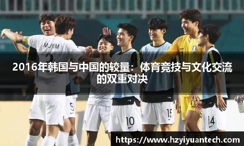 2016年韩国与中国的较量：体育竞技与文化交流的双重对决